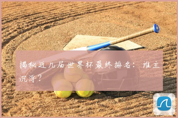 揭秘近几届世界杯最终排名：谁主沉浮？