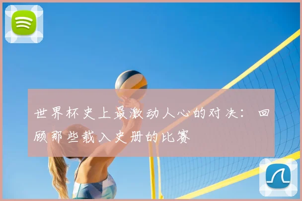 世界杯史上最激动人心的对决:回顾那些载入史册的比赛