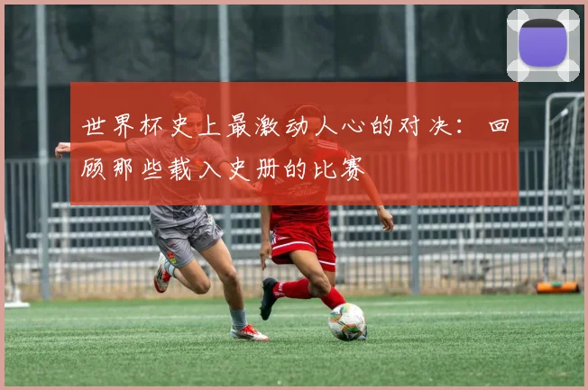 世界杯史上最激动人心的对决：回顾那些载入史册的比赛
