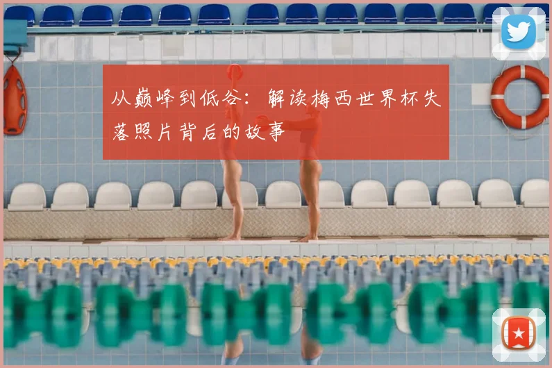 从巅峰到低谷：解读梅西世界杯失落照片背后的故事