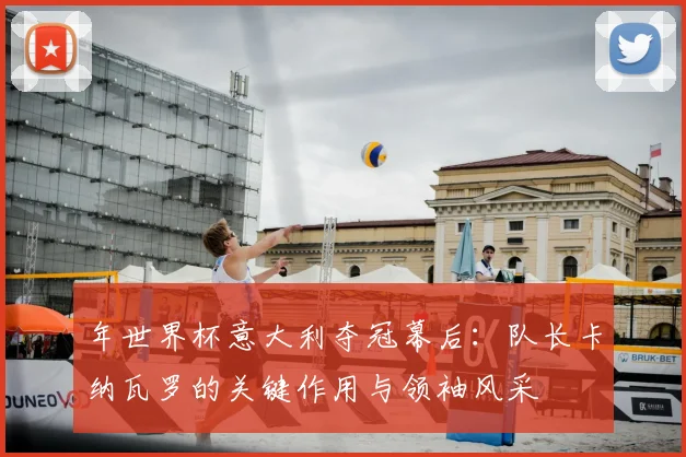 年世界杯意大利夺冠幕后：队长卡纳瓦罗的关键作用与领袖风采