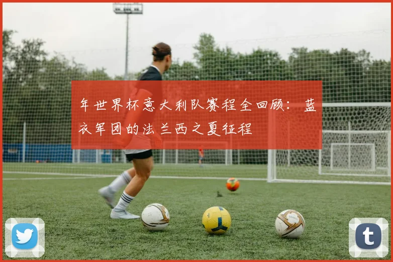 年世界杯意大利队赛程全回顾：蓝衣军团的法兰西之夏征程