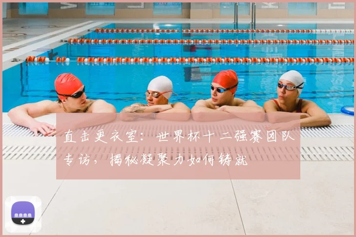 直击更衣室：世界杯十二强赛团队专访，揭秘凝聚力如何铸就