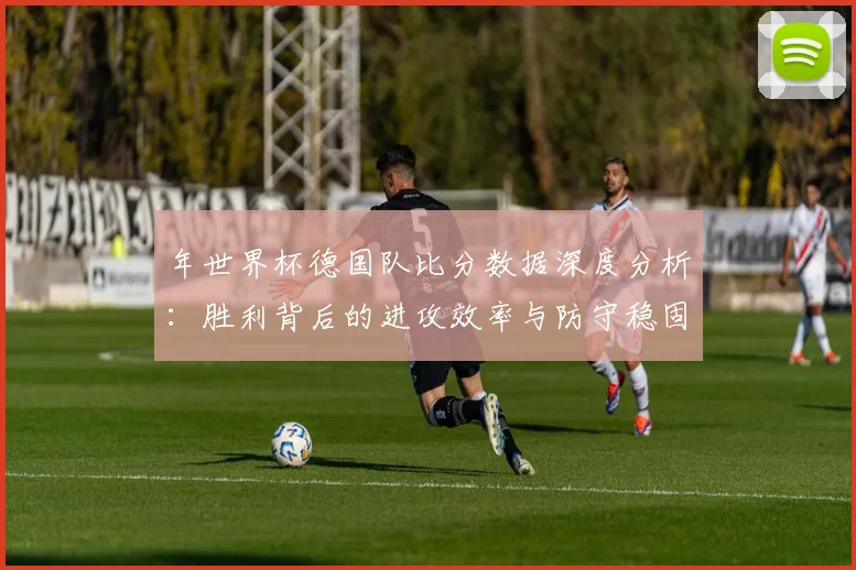 年世界杯德国队比分数据深度分析：胜利背后的进攻效率与防守稳固性