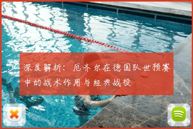 深度解析：厄齐尔在德国队世预赛中的战术作用与经典战役