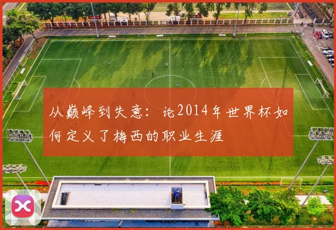 从巅峰到失意：论2014年世界杯如何定义了梅西的职业生涯