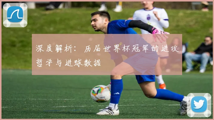 深度解析：历届世界杯冠军的进攻哲学与进球数据