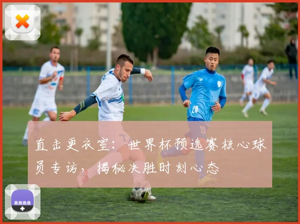 直击更衣室:世界杯预选赛核心球员专访,揭秘决胜时刻心态