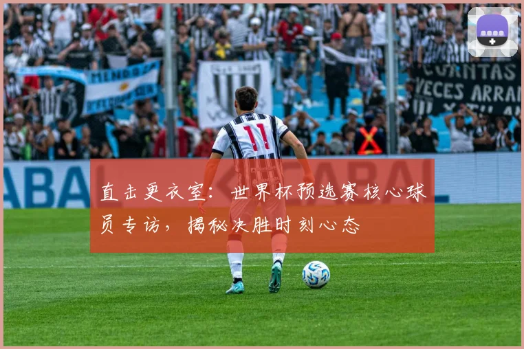 直击更衣室:世界杯预选赛核心球员专访,揭秘决胜时刻心态