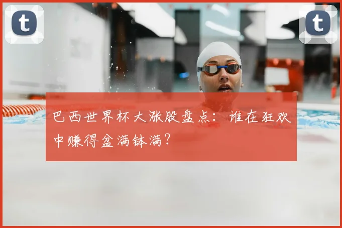 巴西世界杯大涨股盘点:谁在狂欢中赚得盆满钵满?