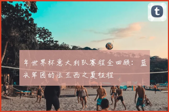 年世界杯意大利队赛程全回顾：蓝衣军团的法兰西之夏征程