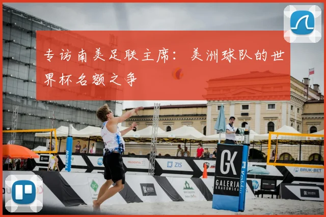 专访南美足联主席：美洲球队的世界杯名额之争