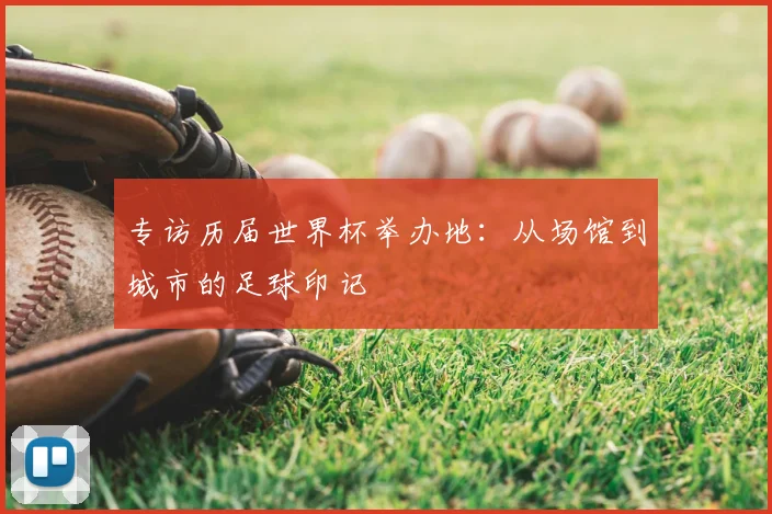 专访历届世界杯举办地：从场馆到城市的足球印记