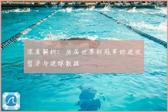 深度解析：历届世界杯冠军的进攻哲学与进球数据