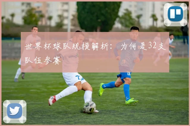 世界杯球队规模解析：为何是32支队伍参赛