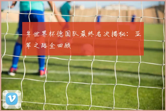 年世界杯德国队最终名次揭秘：亚军之路全回顾