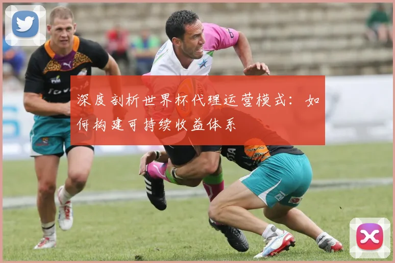 深度剖析世界杯代理运营模式：如何构建可持续收益体系